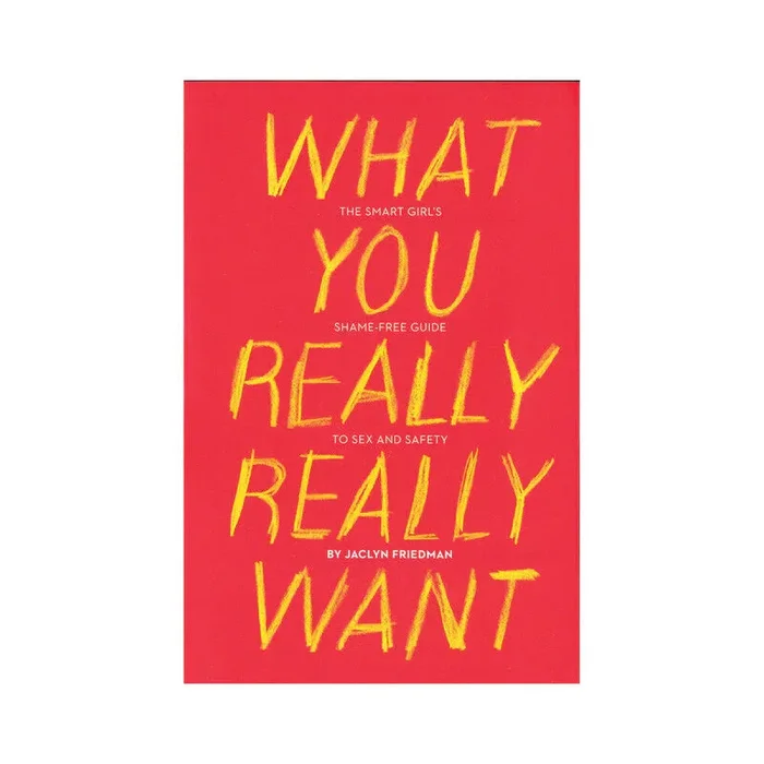 What You Really Really Want: The Smart Girl’s Shame-Free Guide to Sex and Safety
